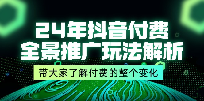 24年抖音付费全景推广玩法解析，带大家了解付费的整个变化 (9节课)-优知识