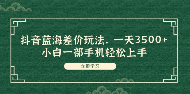 抖音蓝海差价玩法，一天3500+，小白一部手机轻松上手-优知识