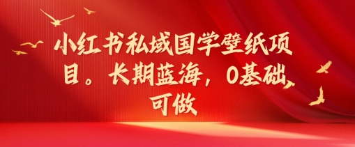 小红书的公域国学经典墙纸新项目，长期性瀚海，0基本能做【揭密】-优知识