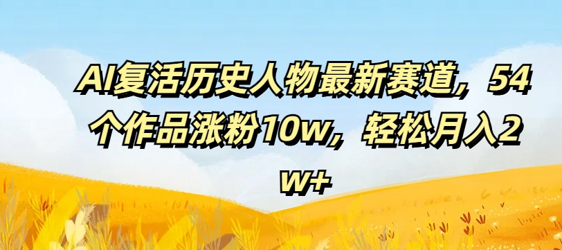 AI复生历史名人最新生态，54个作品增粉10w，轻轻松松月入2w 【揭密】-优知识