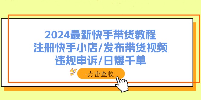 2024全新快手带货实例教程：申请注册快手小店/公布带货视频/违规申诉/日爆千单-优知识