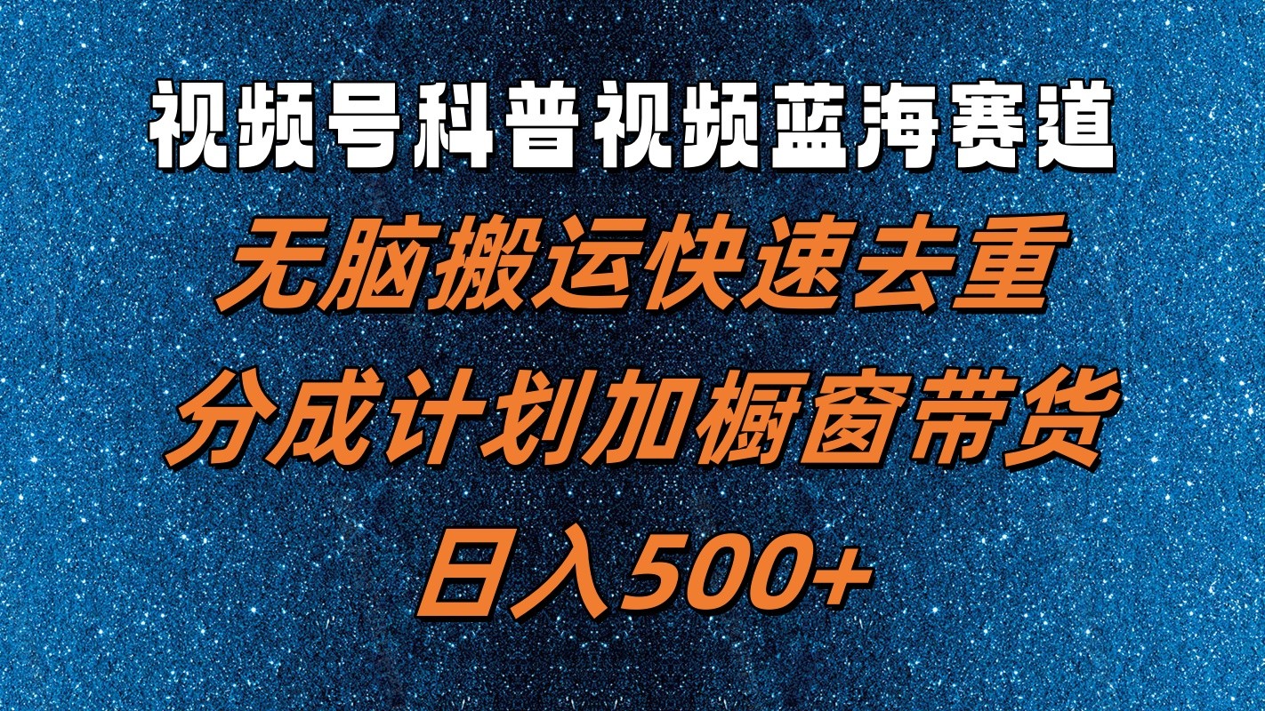 视频号科普视频蓝海赛道，无脑搬运快速去重，分成计划加橱窗带货，日入500+-优知识