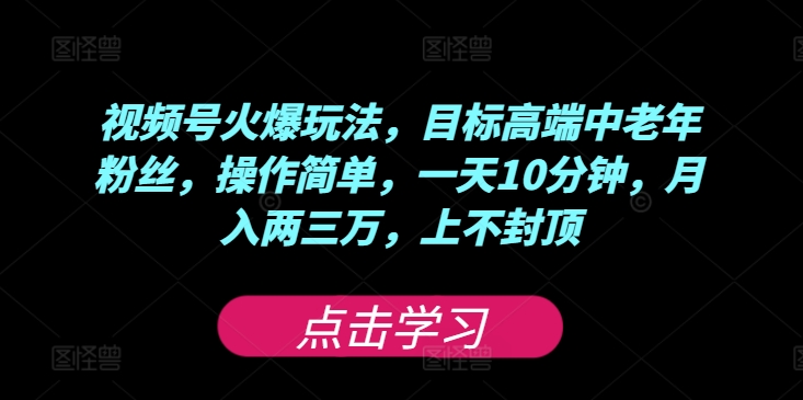 视频号火爆玩法，目标高端中老年粉丝，操作简单，一天10分钟，月入两三万，上不封顶-优知识