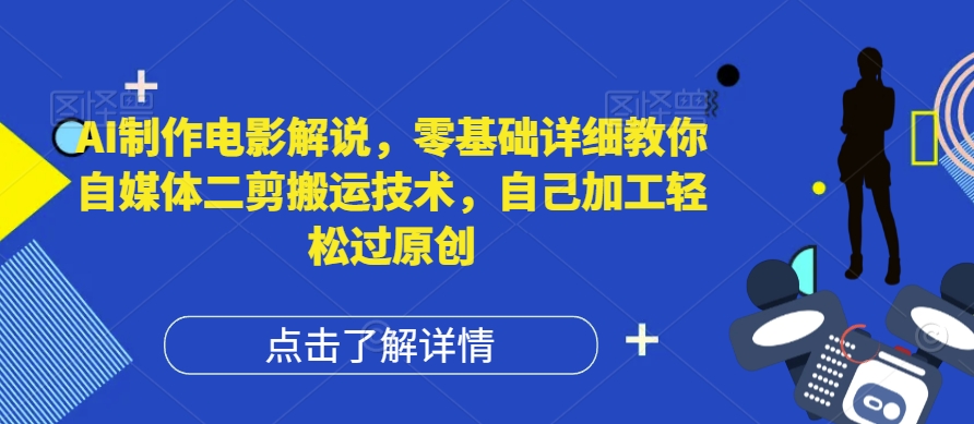 AI制作电影解说，零基础详细教你自媒体二剪搬运技术，自己加工轻松过原创【揭秘】-优知识