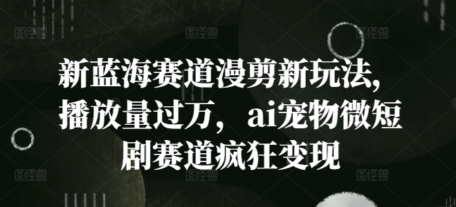 新蓝海赛道漫剪新玩法，播放量过万，ai宠物微短剧赛道疯狂变现【揭秘】-优知识