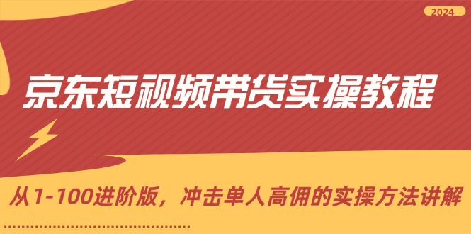 京东短视频带货实操教程，从1-100进阶版，冲击单人高佣的实操方法讲解-优知识