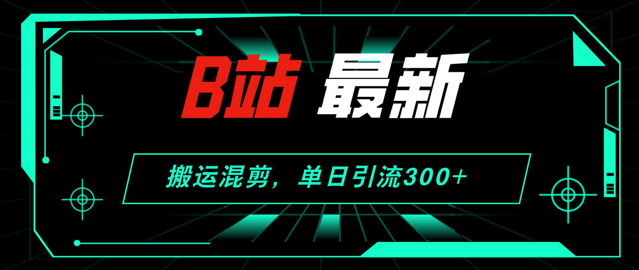 B站最新，搬运混剪，单日引流300+创业粉-优知识