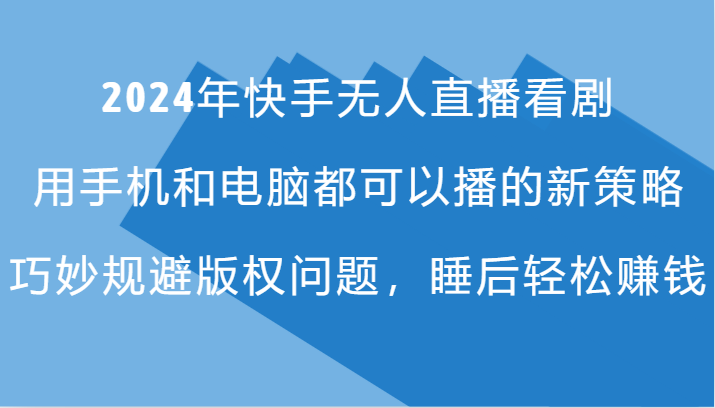 2024年快手无人直播看剧，手机电脑都可播的新策略，巧妙规避版权问题，睡后轻松赚钱-优知识