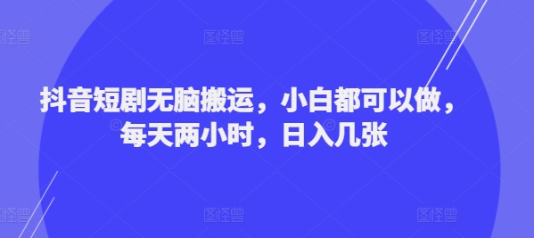 抖音短剧无脑搬运，小白都可以做，每天两小时，日入几张-优知识