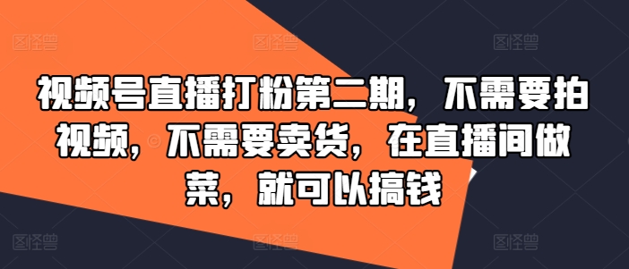 视频号直播打粉第二期，不需要拍视频，不需要卖货，在直播间做菜，就可以搞钱-优知识