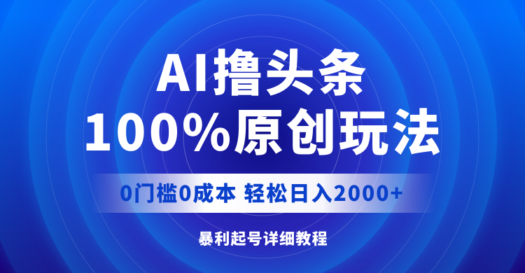 AI撸头条，100%原创玩法，0成本0门槛，轻松日入2000+-优知识