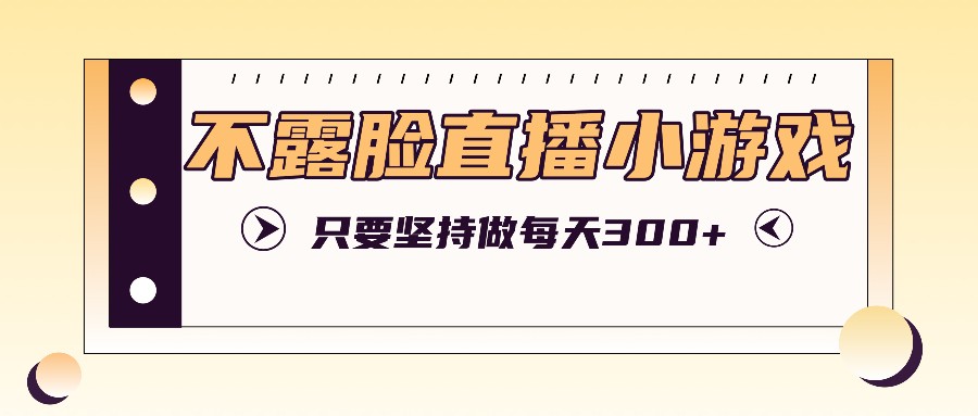 不露脸直播小游戏项目玩法，只要坚持做，轻松实现每天300+-优知识