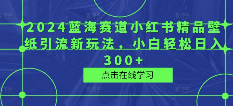 2024瀚海跑道小红书的精品壁纸引流方法新模式，新手轻轻松松日入300-优知识