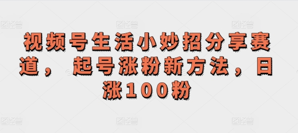 微信视频号生活小窍门共享跑道， 养号增粉新的方法，日涨100粉-优知识