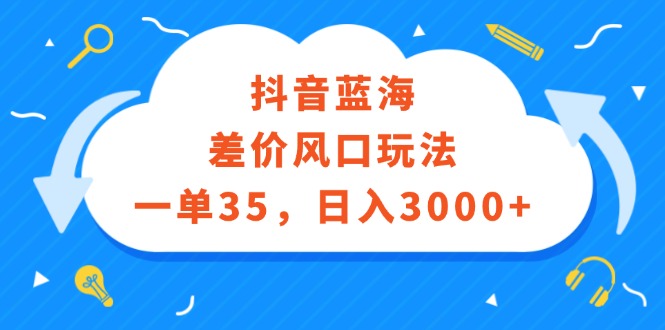 抖音蓝海差价风口玩法，一单35，日入3000+-优知识