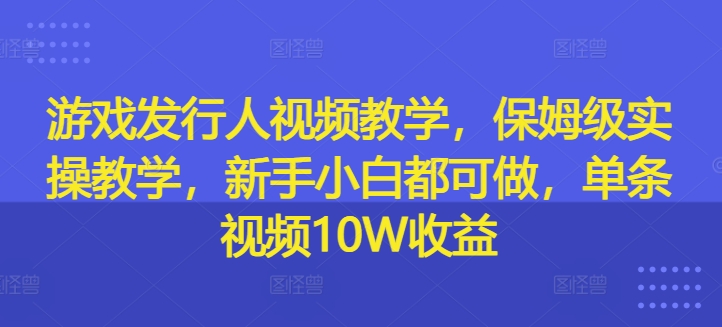 游戏发行人在线视频教学，家庭保姆级实际操作课堂教学，新手入门都可以做，一条短视频10W盈利-优知识