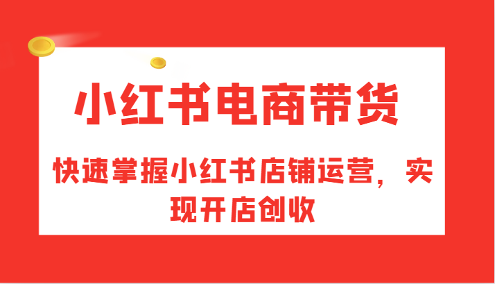 小红书电商卖货，快速上手小红书店铺经营，完成开实体店增收-优知识