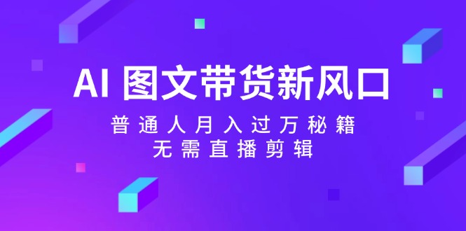 AI 图文带货新风口：普通人月入过万秘籍，无需直播剪辑-优知识