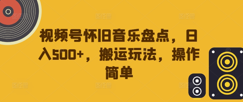 视频号怀旧音乐盘点，日入500+，搬运玩法，操作简单【揭秘】-优知识