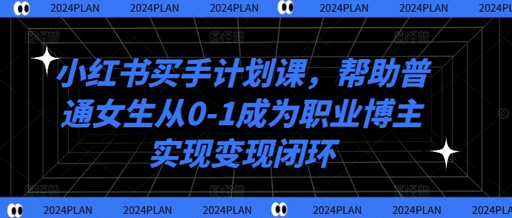 小红书买手计划课，帮助普通女生从0-1成为职业博主实现变现闭环-优知识