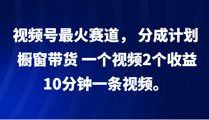 视频号最火赛道， 分成计划， 橱窗带货，一个视频2个收益，10分钟一条视频。-优知识