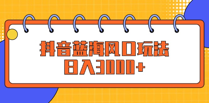 抖音蓝海风口玩法，日入3000+-优知识