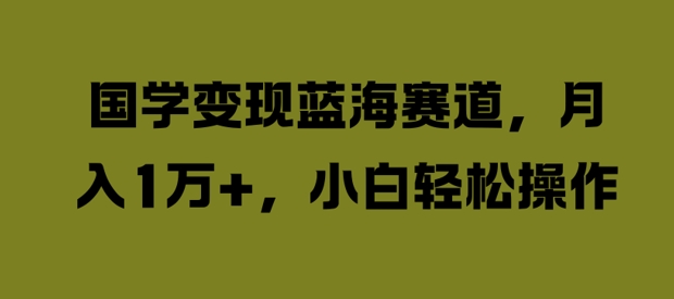 国学变现蓝海赛道，月入1W+，小白轻松操作【揭秘】-优知识