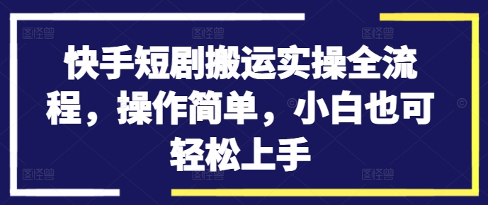 快手短剧搬运实操全流程，操作简单，小白也可轻松上手-优知识