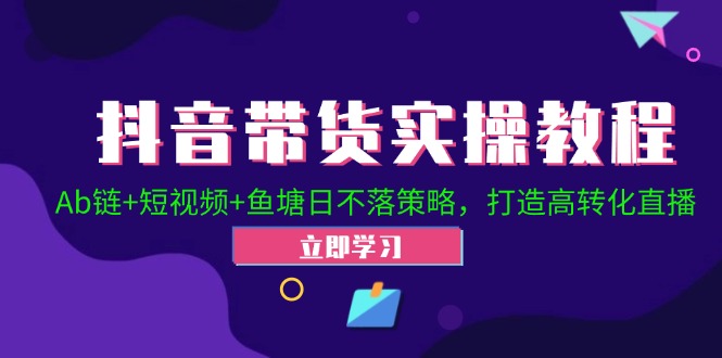 抖音带货实操教程！Ab链+短视频+鱼塘日不落策略，打造高转化直播-优知识