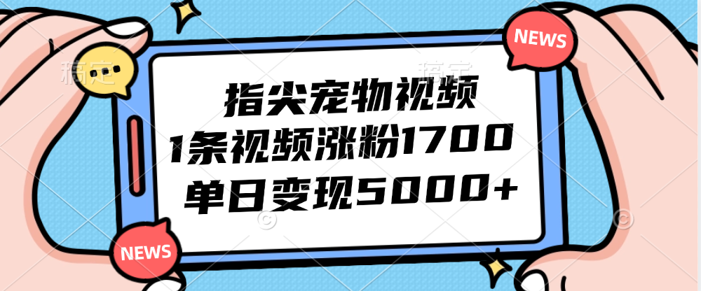 指尖宠物视频，1条视频涨粉1700，单日变现5000+-优知识