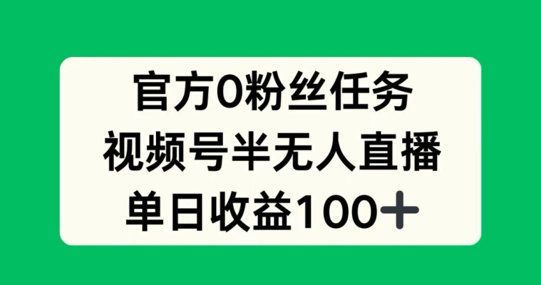 官方0粉丝任务，视频号半无人直播，单日收入100+-优知识