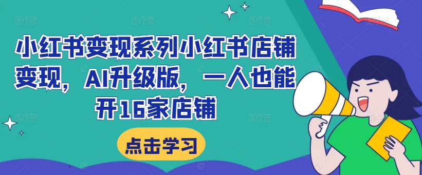 小红书变现系列小红书店铺变现，AI升级版，一人也能开16家店铺-优知识