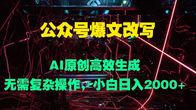 公众号爆文改写 AI原创高效生成，无需复杂操作，小白日入几张-优知识