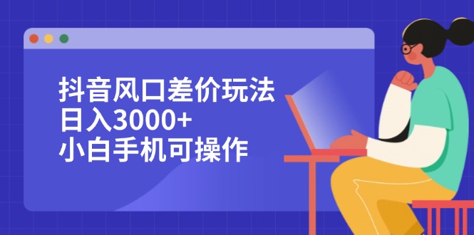 抖音风口差价玩法，日入3000+，小白手机可操作-优知识