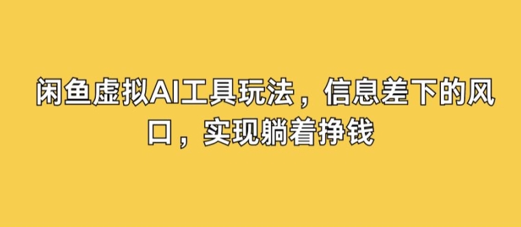 闲鱼虚拟AI工具玩法，信息差下的风口，实现躺着挣钱-优知识