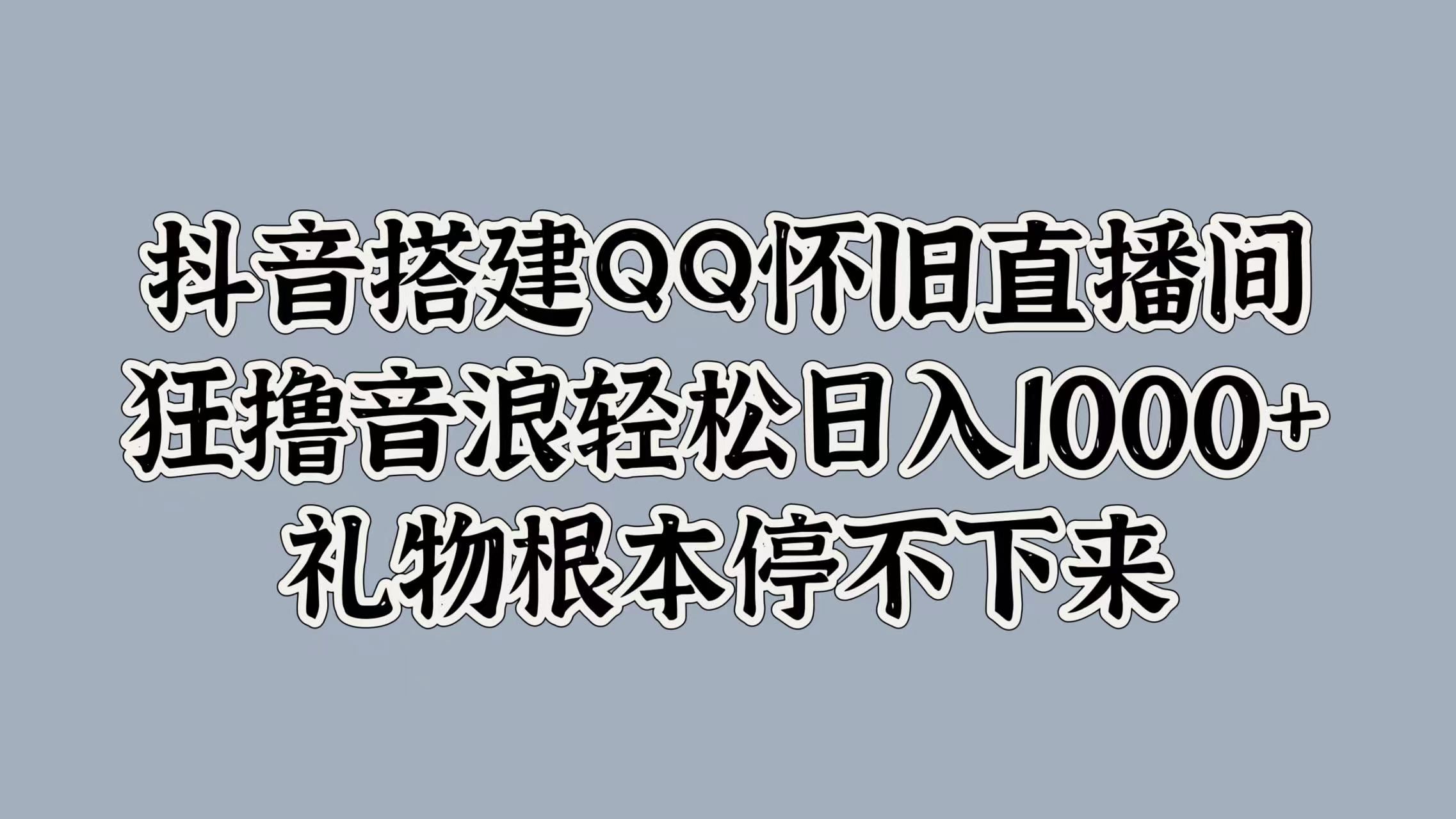 抖音搭建QQ怀旧直播间，狂撸音浪轻松日入1k+礼物根本停不下来-优知识