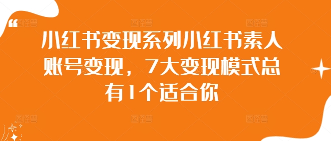 小红书变现系列小红书素人账号变现，7大变现模式总有1个适合你-优知识