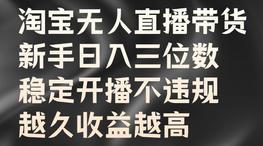 淘宝无人直播带货，新手日入三位数，稳定开播不违规，越久收益越高-优知识