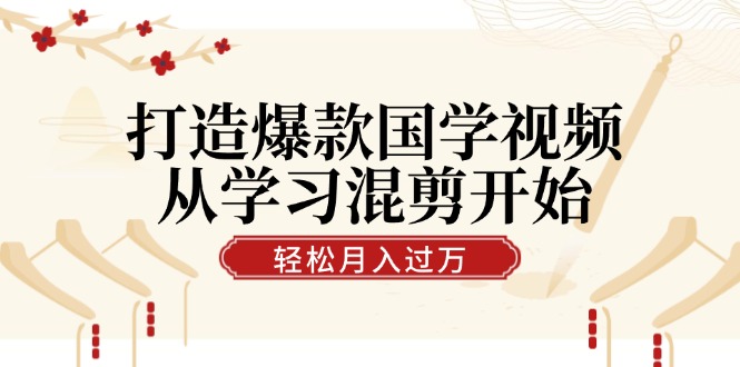 打造爆款国学视频，从学习混剪开始！轻松涨粉，视频号分成月入过万-优知识