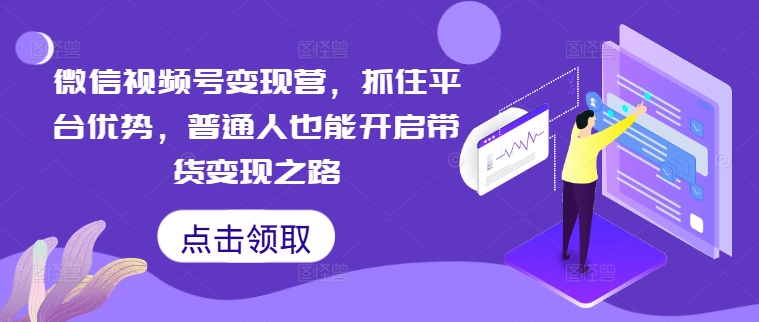 微信视频号变现营，抓住平台优势，普通人也能开启带货变现之路-优知识