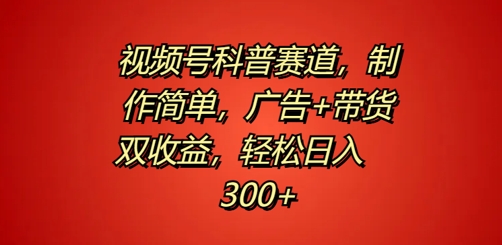 视频号科普赛道，制作简单，广告+带货双收益，轻松日入300+-优知识