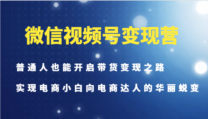 微信视频号变现营-普通人也能开启带货变现之路，实现电商小白向电商达人的华丽蜕变-优知识