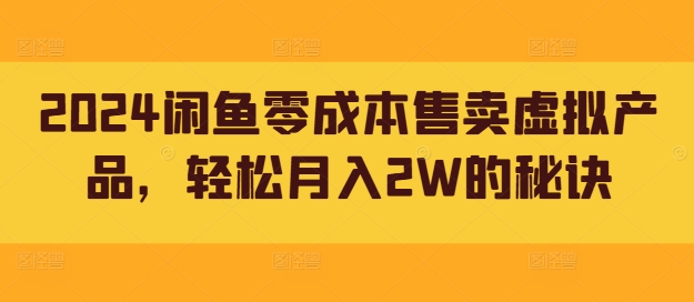 2024闲鱼零成本售卖虚拟产品，轻松月入2W的秘诀-优知识