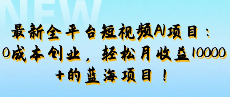 最新全平台短视频AI项目：0成本创业，轻松月收益1w+的蓝海项目!-优知识