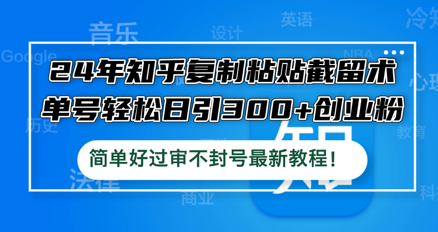 24年知乎复制粘贴截留术，单号轻松日引300+创业粉，简单好过审不封号-优知识