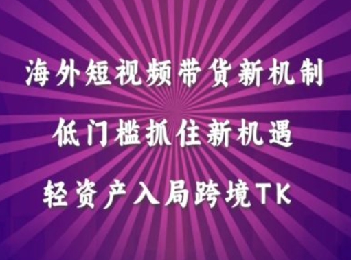 海外短视频Tiktok带货新机制，低门槛抓住新机遇，轻资产入局跨境TK-优知识