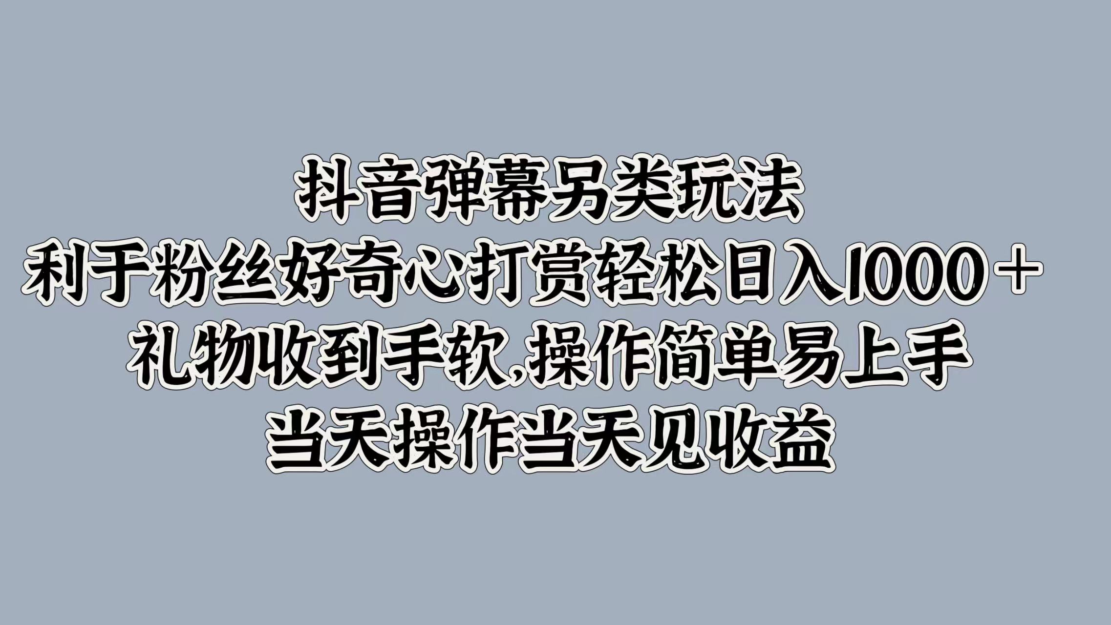 抖音弹幕另类玩法，利于粉丝好奇心打赏轻松日入1k+ 礼物收到手软，当天操作当天见收益-优知识