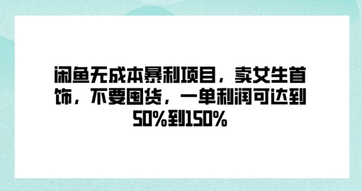 闲鱼无成本暴利项目，卖女生首饰，不要囤货，一单利润可达到50%到150%-优知识