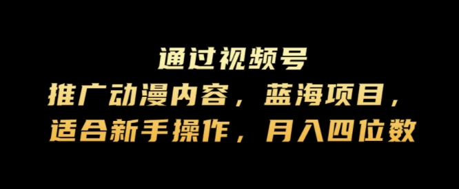 通过视频号推广动漫内容，蓝海项目，适合新手操作，月入四位数-优知识