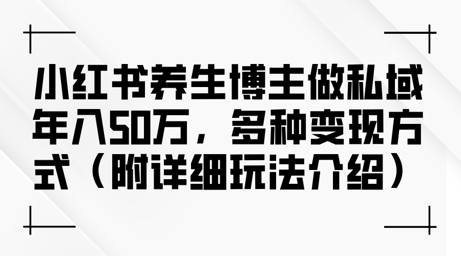 小红书养生博主做私域年入50万，多种变现方式（附详细玩法介绍）-优知识